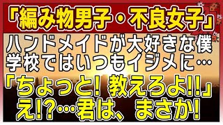 【感動する話】編み物男子・不良女子【泣ける話】〜ハンドメイドが大好きな僕。学校ではいつもいじめに…。 『ちょっと！教えなよ！！』 え！？・・君は、まさか！〜