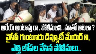 అరేయ్ అంటావు రా , పోలీసులని. మాతో ఆటలా ? వైసీపీ గుంటూరు డిప్యూటీ మేయర్ ని, ఎత్తి లోపల వేసిన పోలీసులు