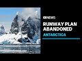 Government scraps Antarctica runway plans after years of opposition | ABC News