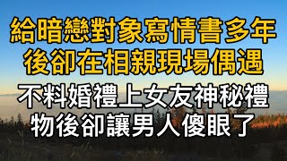 給暗戀的對象寫情書，失聯多年後卻在相親現場偶遇，沒想到結婚前夕女友神秘禮物卻讓男人傻眼了！真實故事 ｜都市男女｜情感｜男閨蜜｜妻子出軌｜楓林情感