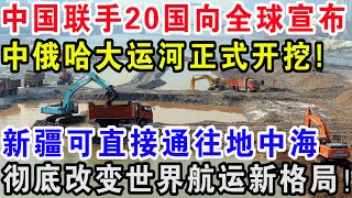 中国联手20国向全球宣布，中俄哈大运河正式开挖！新疆可直接通往地中海，彻底改变世界航运新格局