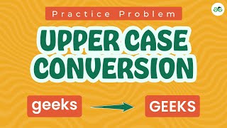 Upper Case Conversion | School Practice Problem | GeeksforGeeks School