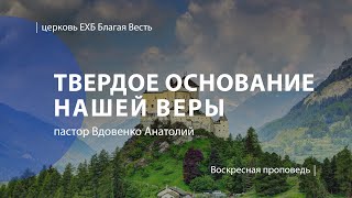 Твердое основание нашей веры | Проповедь | пастор Вдовенко Анатолий | Церковь Благая Весть