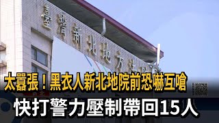 太囂張！黑衣人新北地院前恐嚇互嗆　快打警力壓制帶回15人－民視新聞