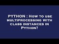 PYTHON : How to use multiprocessing with class instances in Python?