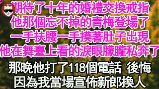 期待了十年的婚禮交換戒指，他那個忘不掉的青梅登場了，一手扶腰一手摸著肚子出現，他在舞臺上看的淚眼朦朧私奔了，那晚他打了118個電話 後悔，因為我當場宣佈新郎換人【顧亞男】【高光女主】【爽文】