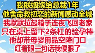 我联姻嫁给总裁1年，他舍命救初恋的新闻感动全城，我默默拉起箱子连夜飞回老家，只在桌上留下2条杠的验孕棒，他却带母婴用品空降门口，红着眼一句话我傻眼了！