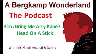 Podcast 416 : Bring Me Arry Kane's Head On A Stick *An Arsenal Podcast