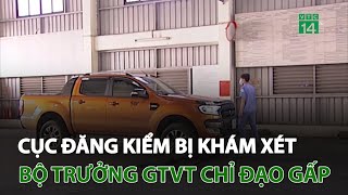 Cục đăng kiểm bị khám xét: Bộ trưởng GTVT chỉ đạo gấp | VTC14