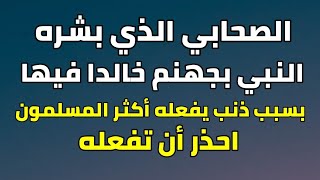 الصحابي العابد الذي بشره النبي بالنار خالدا فيها بسبب ذنب يفعله اكثر المسلمين يوميا وهم غافلون عنه