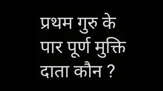 प्रथम गुरु के पार पूर्ण मुक्ति दाता कौन ?