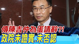 最新!傳陳吉仲為蛋請辭?! 政院未證實.未否認