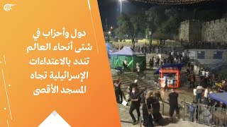 دول وأحزاب في شتى أنحاء العالم تندد بالاعتداءات الإسرائيلية تجاه المسجد الأقصى