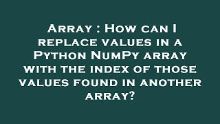 Array : How can I replace values in a Python NumPy array with the index of those values found in ano