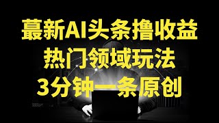 最新AI头条撸收益热门领域玩法，3分钟一条原创文章，轻松日入200-300