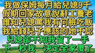 我做保姆每月給兒媳9千，假期回家我故意說辭工養老，誰知兒媳罵我有何臉吃飯，我給錢兒子應該的她不認，兒媳卻不知我留了一手，下一秒我一決定全家傻了 | 柳梦微语