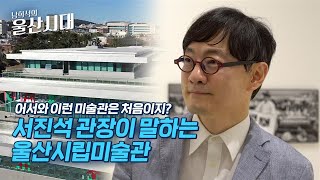 (인물 초대석) 어서와 이런 미술관은 처음이지? 서진석 관장이 말하는 울산시립미술관