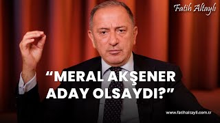 Fatih Altaylı yorumluyor: Meral Akşener aday olsaydı?