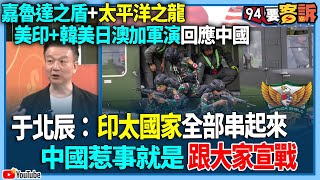 【94要客訴】嘉魯達之盾+太平洋之龍！美印+韓美日澳加軍演回應中國！于北辰：印太國家全部串起來！中國惹事就是跟大家宣戰！