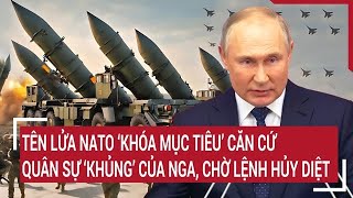 Tên lửa NATO ‘khóa mục tiêu’ căn cứ quân sự 'khủng' của Nga, chờ lệnh hủy diệt