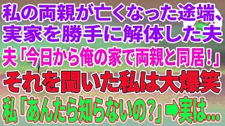 【スカッとする話】私の両親が亡くなった途端、実家を勝手に解体した夫「今日から俺の家で両親と同居だ！」それを聞いた私は大爆笑→私「あんた達、知らないの？」実は