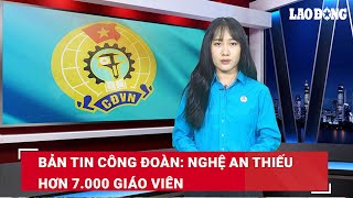 Bản tin công đoàn: Nghệ An thiếu hơn 7.000 giáo viên | Báo Lao Động