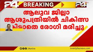 ആലുവ ജില്ലാ ആശുപത്രിയിൽ ചികിത്സ കിട്ടാതെ രോഗി മരിച്ചു