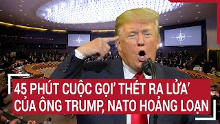 Điểm nóng Thế giới 25/1: 45 phút cuộc gọi’ thét ra lửa’ của ông Trump, NATO hoảng loạn