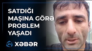 Etibarnamə ilə satdığı avtomobil başına bəla oldu