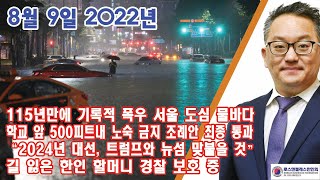 8/9/22 - 115년만에 기록적 폭우 서울 도심 물바다, 학교 앞 500피트내 노숙 금지 조례안 최종 통과, “2024년 대선, 트럼프와 뉴섬 맞붙을 것”