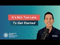 It’s Not Too Late To Get Started