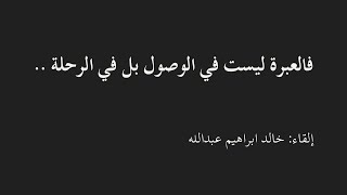 فالعبرة ليست في الوصول بل في الرحلة .. | شعر خواطر حكم كلمات جميلة ورائعة إلقاء خالد ابراهيم