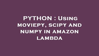PYTHON : Using moviepy, scipy and numpy in amazon lambda