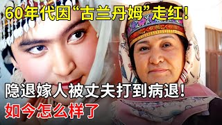 60年代因“古兰丹姆”走红!她遵母命隐退嫁人,结果被丈夫打到从粮店病退!如今怎么样了【那些年】