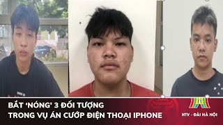 Bắt ‘nóng’ 3 đối tượng trong vụ án cướp điện thoại Iphone | Tin tức