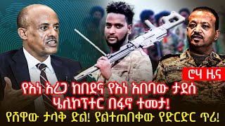 የእነ አረጋ ከበደና የእነ አበባው ታደሰ ሄሊኮፕተር በፋኖ ተመታ! | የሸዋው ታላቅ ድል! ያልተጠበቀው የድርድር ጥሪ!|