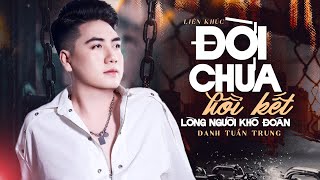 LK Đời Chưa Hồi Kết - Lòng Người Khó Đoán | Những Bài Hát Nhạc Đời Hay Nhất DANH TUẤN TRUNG