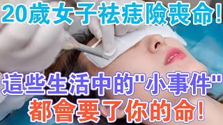 20歲女子激光祛痣，心臟竟成“豆腐渣”？這些生活中的“小事件”，一定要當心！