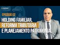 🔴 HOLDING FAMILIAR, REFORMA TRIBUTÁRIA E O PLANEJAMENTO PATRIMONIAL.