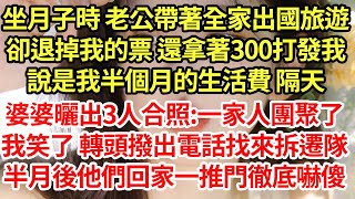 坐月子時 老公帶著全家出國旅遊,卻退掉我的票 還拿著300打發我說是我半個月的生活費 隔天婆婆曬出3人合照:一家人到齊了我笑了 轉頭撥出電話找來拆遷隊半月後他們回家一推門徹底嚇傻#為人處世#養老#中年