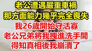 老公遭遇嚴重車禍，那方面能力幾乎完全喪失，我26歲開始守活寡，老公兄弟一把將我拽進洗手間，得知真相後我崩潰了。#心寄奇旅#為人處世#生活經驗#情感故事#養老#退休#花開富貴#深夜淺讀