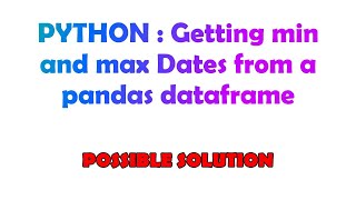 PYTHON : Getting min and max Dates from a pandas dataframe