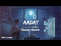 Aadat [Slowed and Reverb ] song