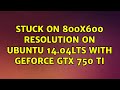 Ubuntu: Stuck on 800x600 resolution on Ubuntu 14.04LTS with GeForce GTX 750 Ti (2 Solutions!!)