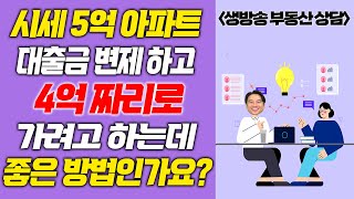 [장대장TV] 시세 5억 아파트 대출금 변제 하고 4억짜리로 가려고 하는데 좋은 방법인가요?