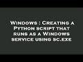 Windows : Creating a Python script that runs as a Windows service using sc.exe