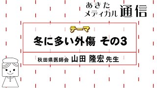 あきたメディカル通信「冬に多い外傷　その3」　秋田県医師会　山田 隆宏先生