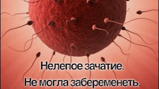 Нелепое зачатие. Не могла забеременеть.