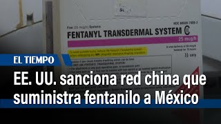 EE. UU. sanciona red china que suministra precursores de fentanilo a carteles mexicanos| El Tiempo