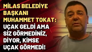 Milas Belediye Başkanı Muhammet Tokat: Uçak geldi ama siz görmediniz, diyor, kimse uçak görmedi!